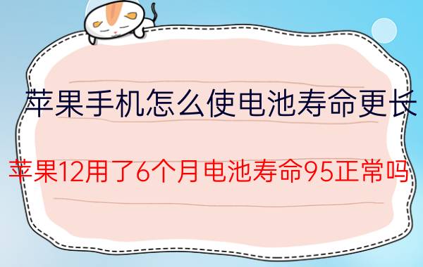 苹果手机怎么使电池寿命更长 苹果12用了6个月电池寿命95正常吗？